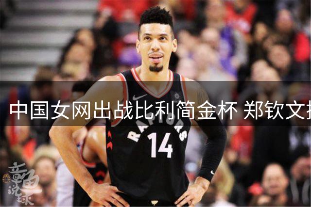 中国女网出战比利简金杯 郑钦文搭档张帅冲击四强