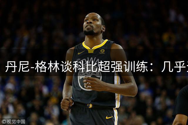 丹尼-格林谈科比超强训练：几乎无人能及