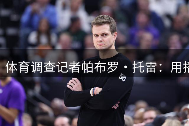 体育调查记者帕布罗·托雷：用播客撕开NBA资本暗箱的"麻烦制造者