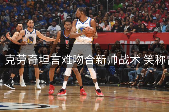 克劳奇坦言难吻合新帅战术 笑称曾被逼抢强度"劝退