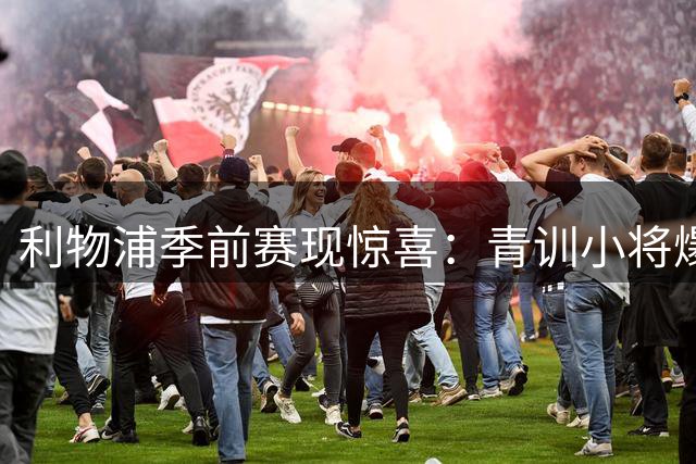 利物浦季前赛现惊喜：青训小将爆发 新帅战术体系初显成效
