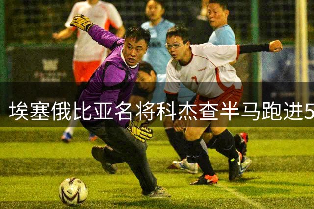 埃塞俄比亚名将科杰查半马跑进57分 刷新人类极限