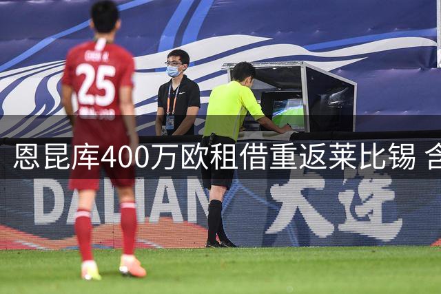 恩昆库400万欧租借重返莱比锡 含2800万买断条款