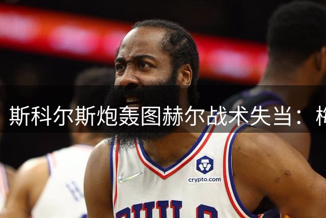 斯科尔斯炮轰图赫尔战术失当：梅努遭弃用引更衣室危机