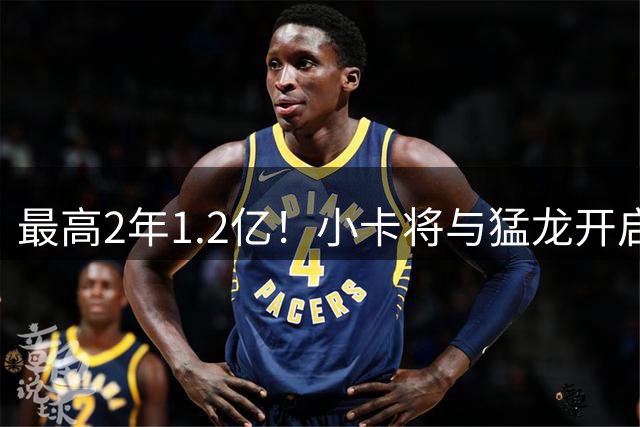最高2年1.2亿！小卡将与猛龙开启续约谈判 舅舅已不再担任经纪人