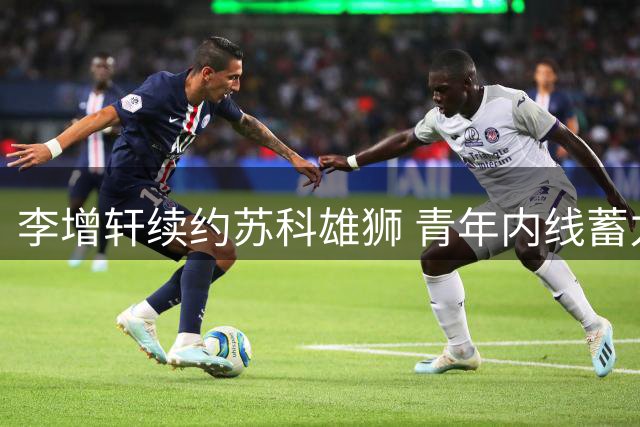 李增轩续约苏科雄狮 青年内线蓄力新赛季