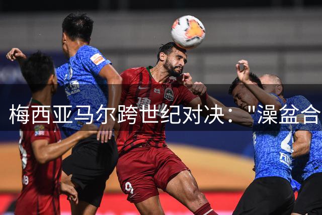 梅西亚马尔跨世纪对决："澡盆合影"揭开新旧传承传奇