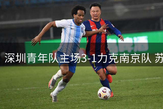 深圳青年队主场3-1力克南京队 苏宇亮建功周鑫锦上添花