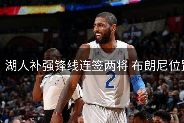 湖人补强锋线连签两将 布朗尼位置恐受冲击
