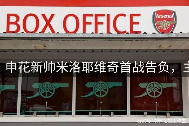 申花新帅米洛耶维奇首战告负，主场惨败国安