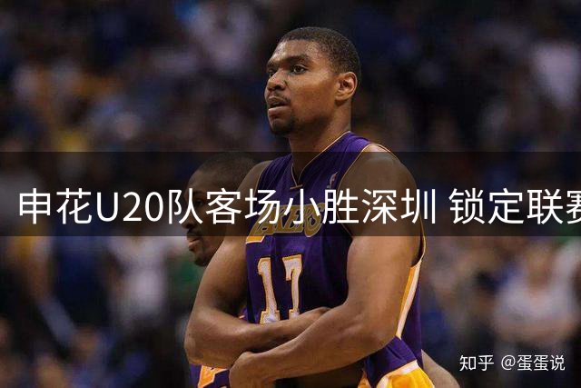 申花U20队客场小胜深圳 锁定联赛第二阶段头名
