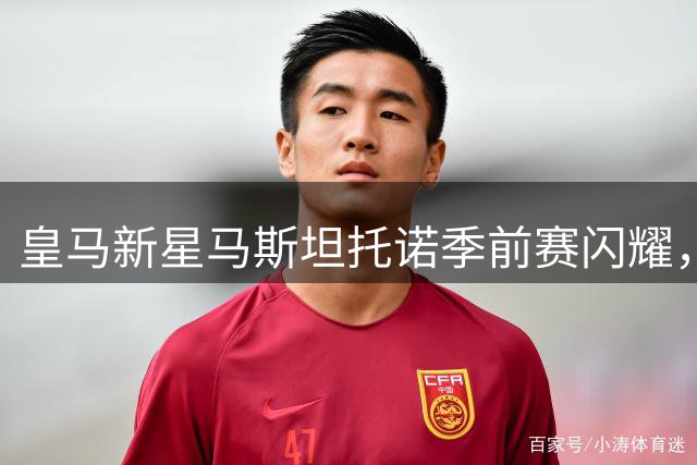皇马新星马斯坦托诺季前赛闪耀，外租计划不变