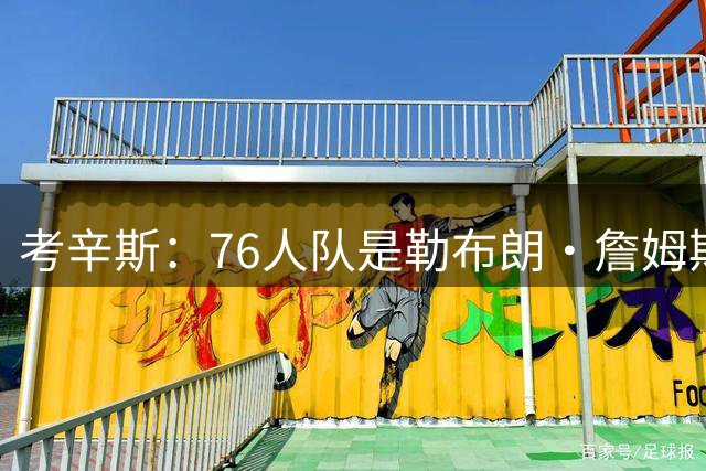 考辛斯：76人队是勒布朗·詹姆斯生涯效力过的最有天赋的球队