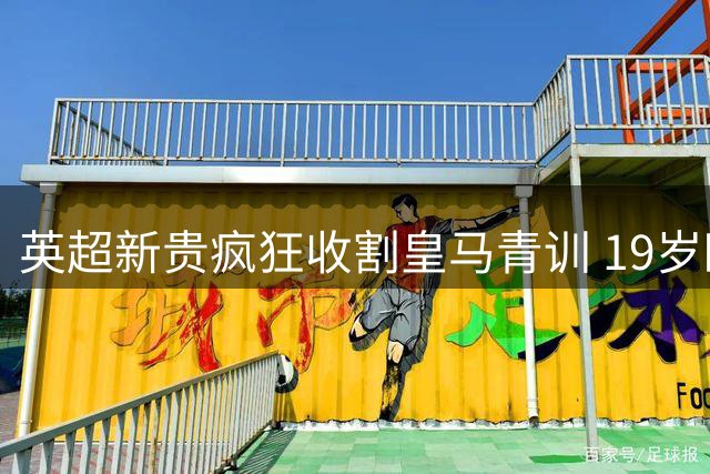 英超新贵疯狂收割皇马青训 19岁欧冠验货天才投奔昔日恩师