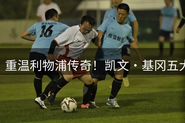 重温利物浦传奇！凯文·基冈五大经典进球全解析