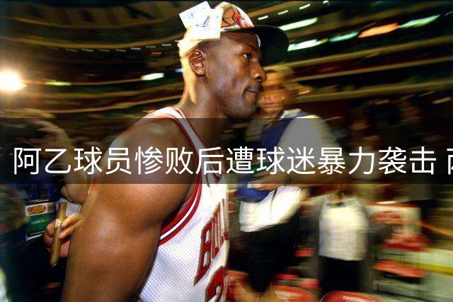 阿乙球员惨败后遭球迷暴力袭击 两人受伤送医