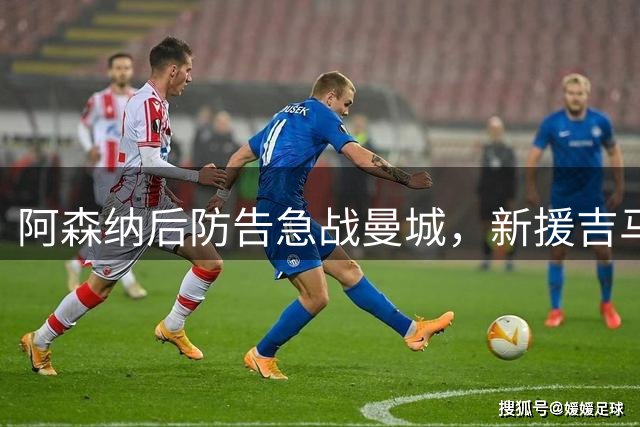 阿森纳后防告急战曼城，新援吉马良斯面临首秀考验