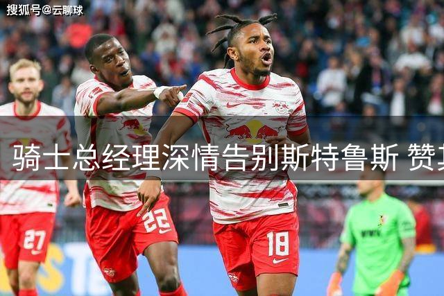 骑士总经理深情告别斯特鲁斯 赞其贡献卓越