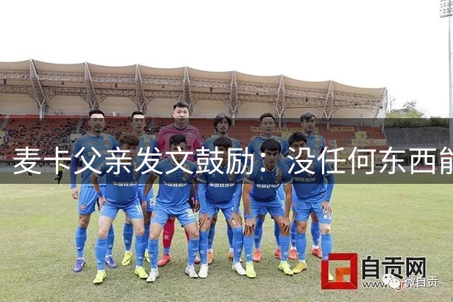 麦卡父亲发文鼓励：没任何东西能抹去你捍卫国家队战袍的付出