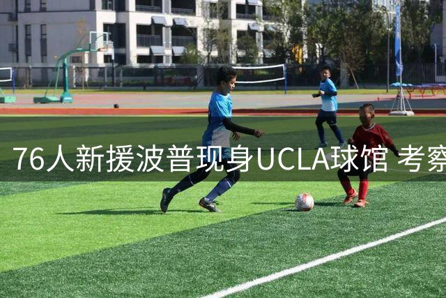 76人新援波普现身UCLA球馆 考察球队年轻球员训练
